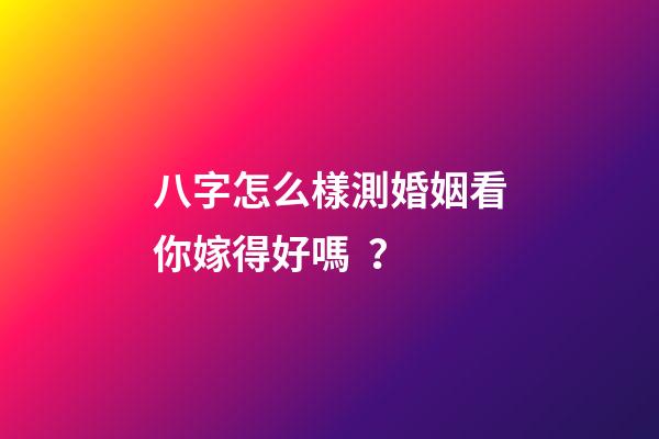 八字怎么樣測婚姻看你嫁得好嗎？